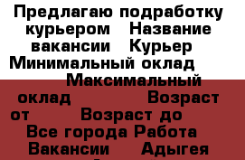 Предлагаю подработку курьером › Название вакансии ­ Курьер › Минимальный оклад ­ 3 000 › Максимальный оклад ­ 25 000 › Возраст от ­ 18 › Возраст до ­ 40 - Все города Работа » Вакансии   . Адыгея респ.,Адыгейск г.